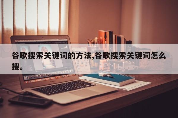 谷歌搜索关键词的方法,谷歌搜索关键词怎么搜。