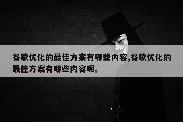 谷歌优化的最佳方案有哪些内容,谷歌优化的最佳方案有哪些内容呢。