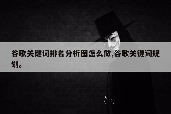 谷歌关键词排名分析图怎么做,谷歌关键词规划。