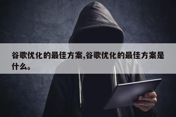 谷歌优化的最佳方案,谷歌优化的最佳方案是什么	。