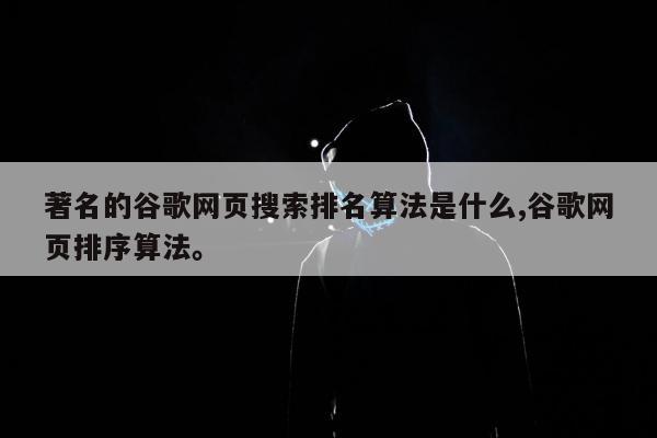 著名的谷歌网页搜索排名算法是什么,谷歌网页排序算法	。