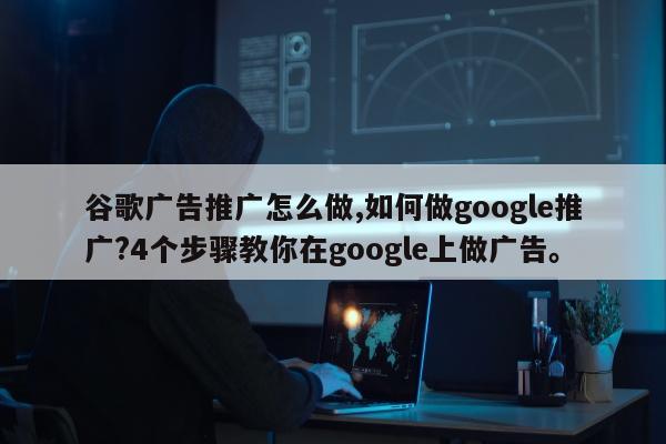 谷歌广告推广怎么做,如何做google推广?4个步骤教你在google上做广告。