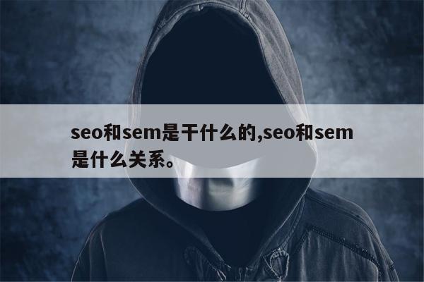 seo和sem是干什么的,seo和sem是什么关系	。