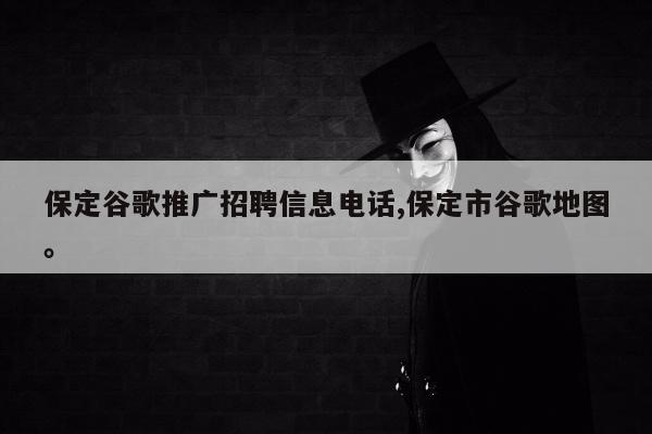 保定谷歌推广招聘信息电话,保定市谷歌地图。