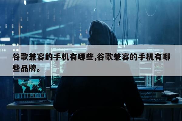 谷歌兼容的手机有哪些,谷歌兼容的手机有哪些品牌	。