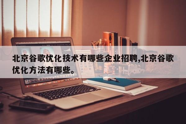 北京谷歌优化技术有哪些企业招聘,北京谷歌优化方法有哪些	。