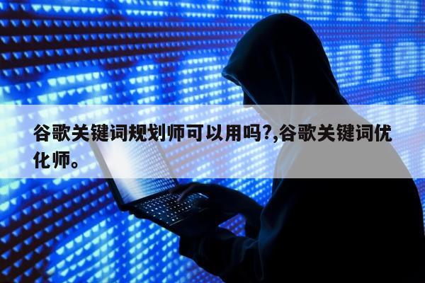 谷歌关键词规划师可以用吗?,谷歌关键词优化师。