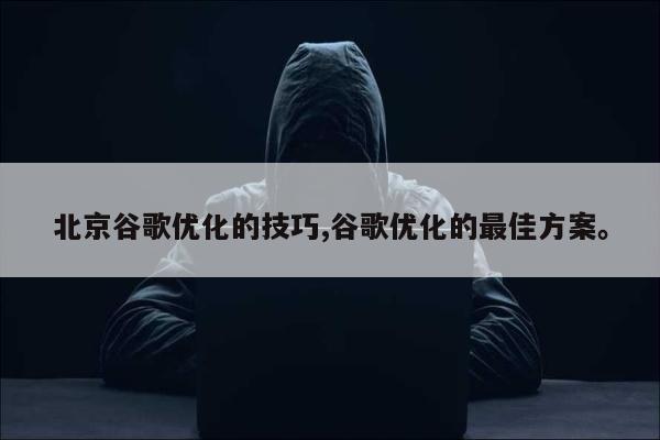 北京谷歌优化的技巧,谷歌优化的最佳方案。