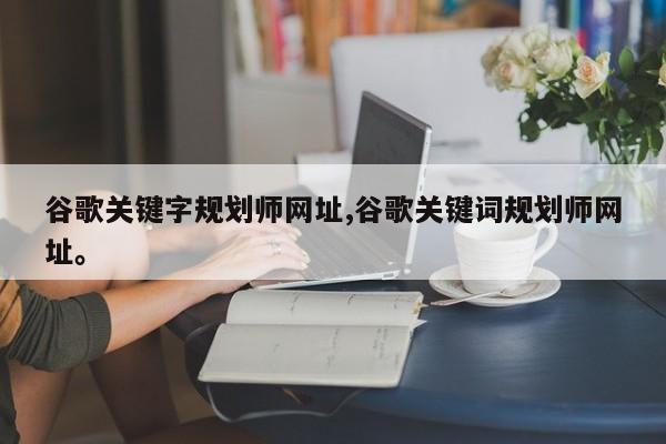 谷歌关键字规划师网址,谷歌关键词规划师网址。