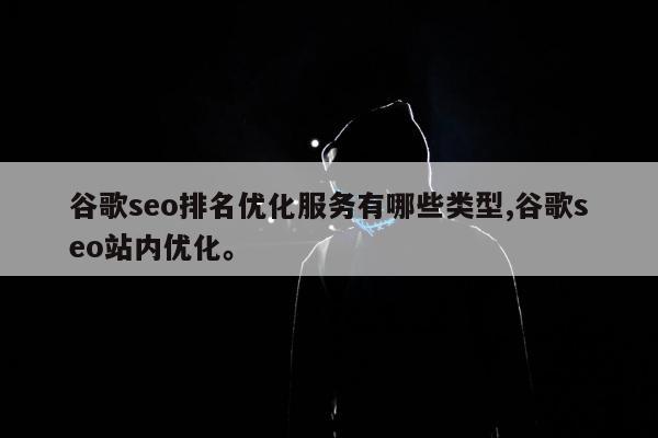谷歌seo排名优化服务有哪些类型,谷歌seo站内优化。