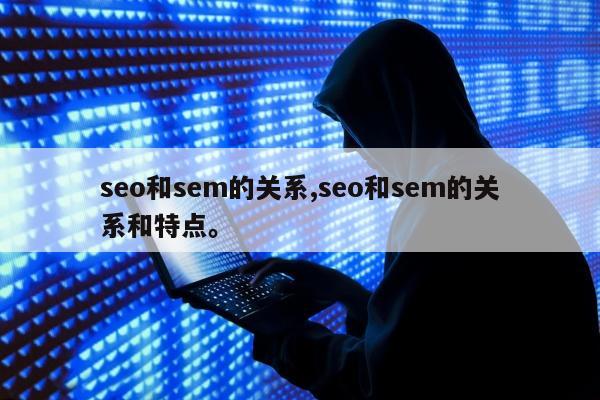 seo和sem的关系,seo和sem的关系和特点。