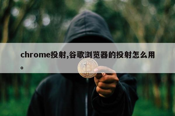 chrome投射,谷歌浏览器的投射怎么用	。