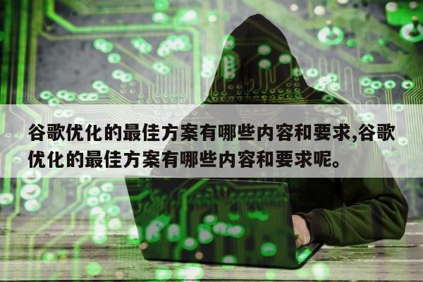 谷歌优化的最佳方案有哪些内容和要求,谷歌优化的最佳方案有哪些内容和要求呢	。