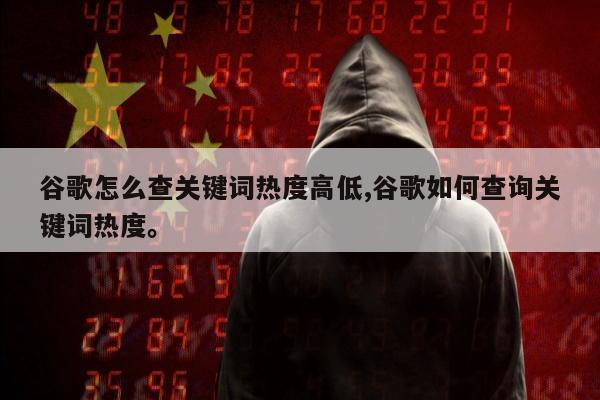 谷歌怎么查关键词热度高低,谷歌如何查询关键词热度。