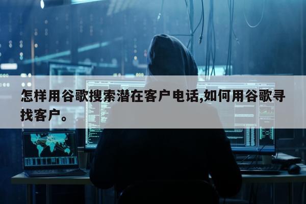 怎样用谷歌搜索潜在客户电话,如何用谷歌寻找客户。