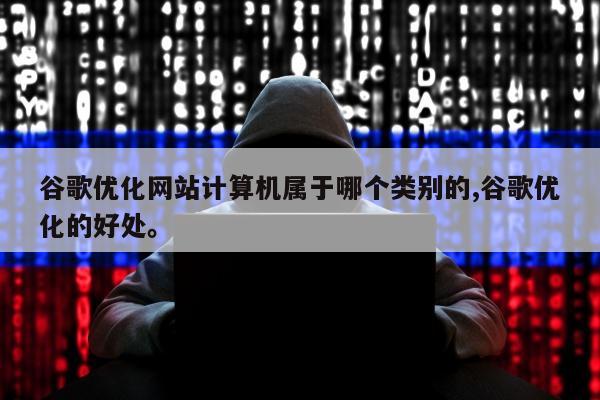 谷歌优化网站计算机属于哪个类别的,谷歌优化的好处。