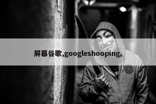 屏幕谷歌,googleshooping。