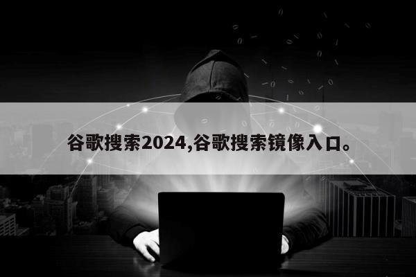 谷歌搜索2024,谷歌搜索镜像入口。