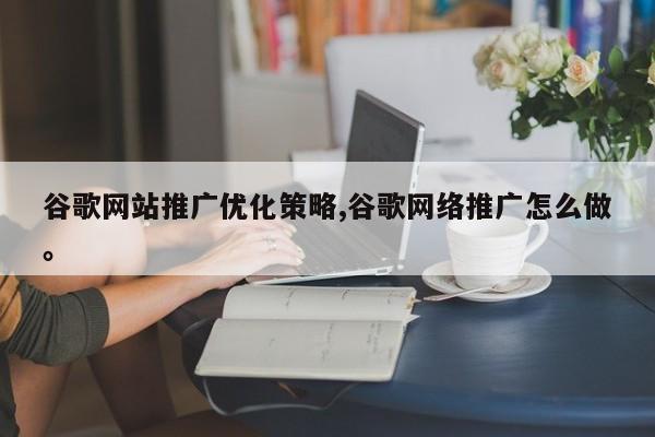 谷歌网站推广优化策略,谷歌网络推广怎么做	。