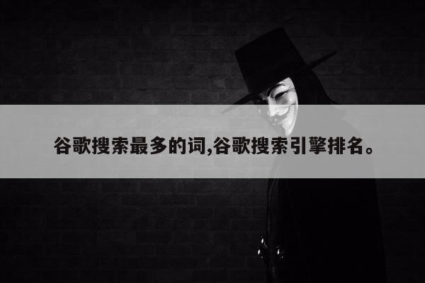 谷歌搜索最多的词,谷歌搜索引擎排名	。
