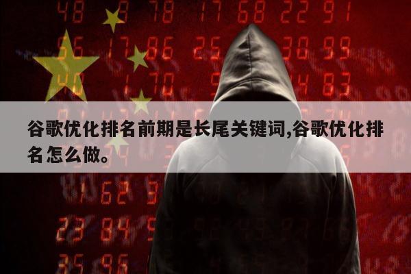 谷歌优化排名前期是长尾关键词,谷歌优化排名怎么做。