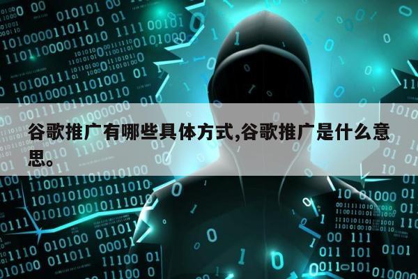 谷歌推广有哪些具体方式,谷歌推广是什么意思。