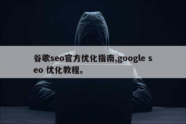 谷歌seo官方优化指南,google seo 优化教程	。