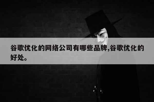 谷歌优化的网络公司有哪些品牌,谷歌优化的好处。