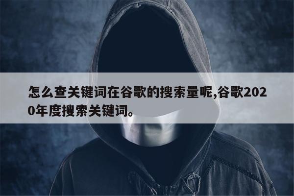 怎么查关键词在谷歌的搜索量呢,谷歌2020年度搜索关键词	。