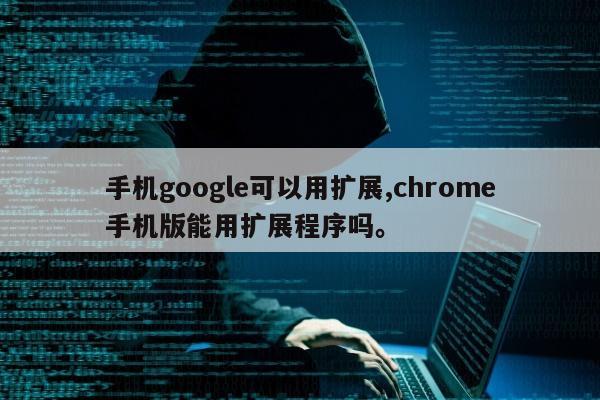 手机google可以用扩展,chrome手机版能用扩展程序吗	。