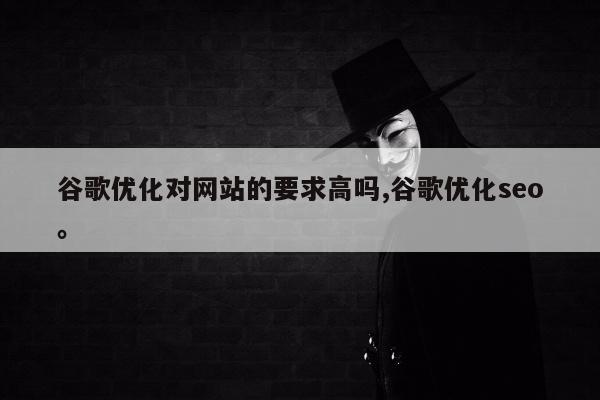 谷歌优化对网站的要求高吗,谷歌优化seo。