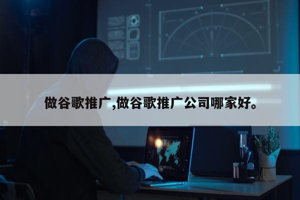 做谷歌推广,做谷歌推广公司哪家好	。