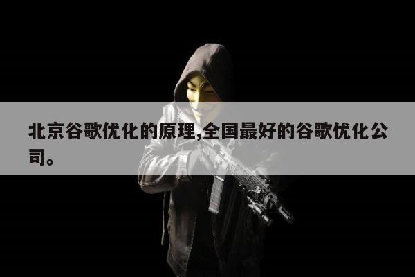 北京谷歌优化的原理,全国最好的谷歌优化公司。