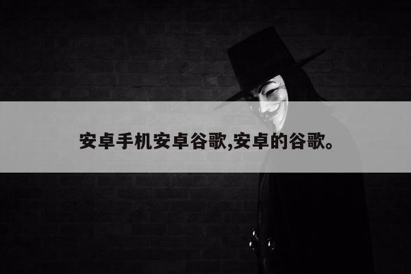 安卓手机安卓谷歌,安卓的谷歌	。