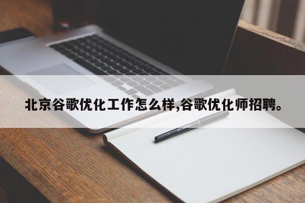 北京谷歌优化工作怎么样,谷歌优化师招聘	。