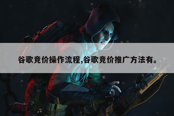 谷歌竞价操作流程,谷歌竞价推广方法有。