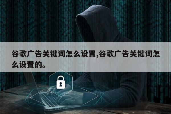 谷歌广告关键词怎么设置,谷歌广告关键词怎么设置的	。