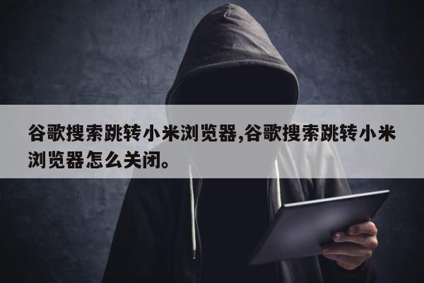 谷歌搜索跳转小米浏览器,谷歌搜索跳转小米浏览器怎么关闭	。
