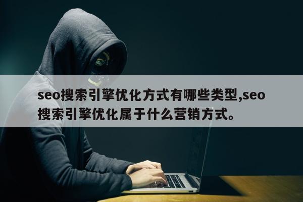 seo搜索引擎优化方式有哪些类型,seo搜索引擎优化属于什么营销方式。
