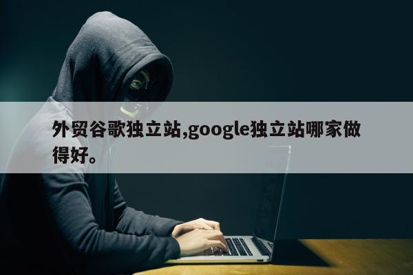 外贸谷歌独立站,google独立站哪家做得好。
