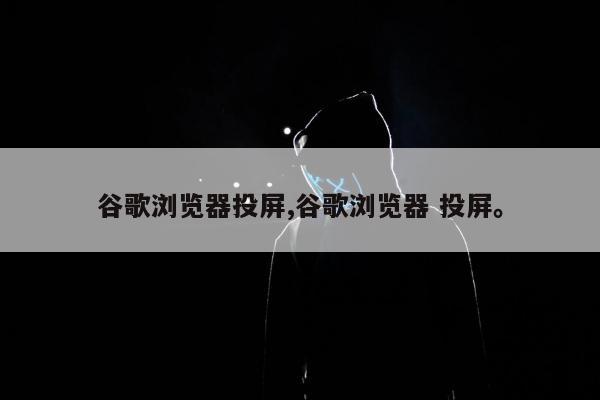 谷歌浏览器投屏,谷歌浏览器 投屏。