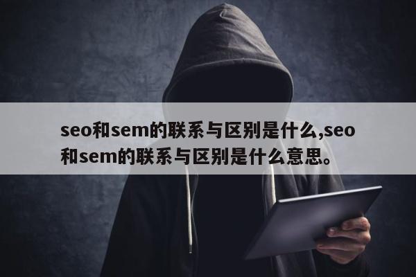 seo和sem的联系与区别是什么,seo和sem的联系与区别是什么意思。