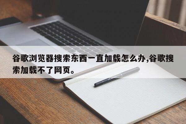 谷歌浏览器搜索东西一直加载怎么办,谷歌搜索加载不了网页。