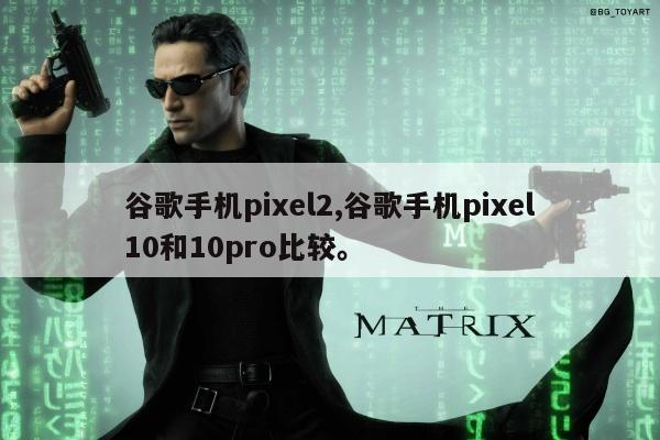 谷歌手机pixel2,谷歌手机pixel10和10pro比较	。