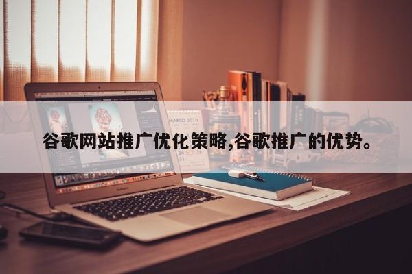 谷歌网站推广优化策略,谷歌推广的优势。