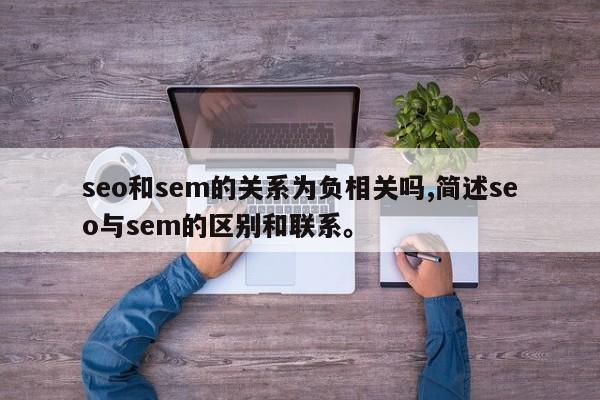 seo和sem的关系为负相关吗,简述seo与sem的区别和联系。