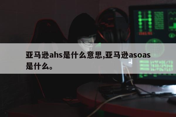 亚马逊ahs是什么意思,亚马逊asoas是什么。