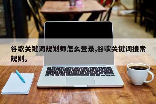 谷歌关键词规划师怎么登录,谷歌关键词搜索规则	。