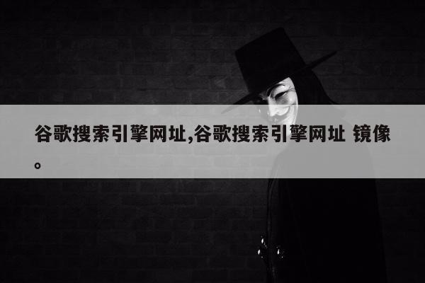 谷歌搜索引擎网址,谷歌搜索引擎网址 镜像。