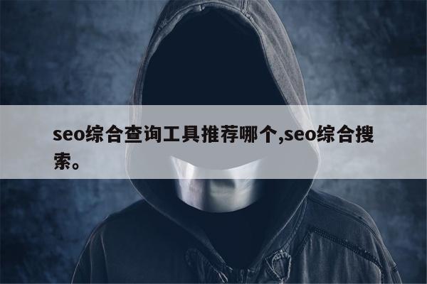 seo综合查询工具推荐哪个,seo综合搜索。
